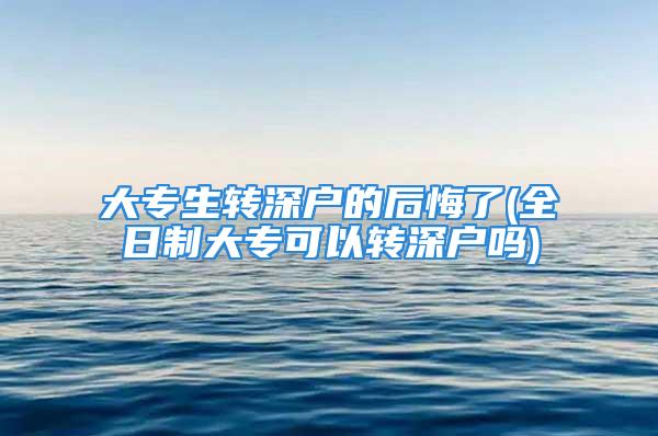 大专生转深户的后悔了(全日制大专可以转深户吗)