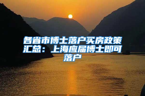 各省市博士落户买房政策汇总：上海应届博士即可落户