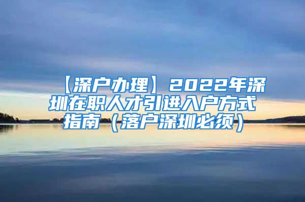 【深户办理】2022年深圳在职人才引进入户方式指南（落户深圳必须）