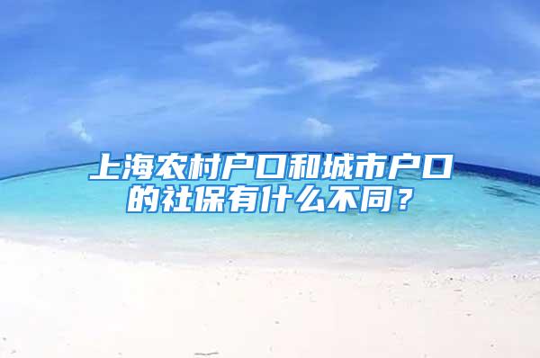 上海农村户口和城市户口的社保有什么不同？