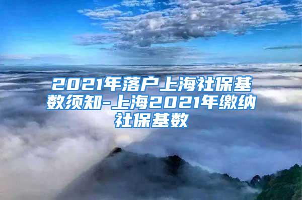 2021年落户上海社保基数须知-上海2021年缴纳社保基数