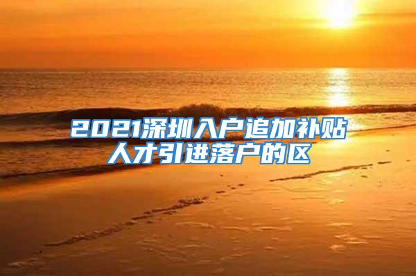 2021深圳入户追加补贴人才引进落户的区