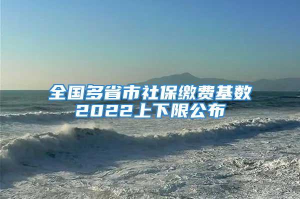 全国多省市社保缴费基数2022上下限公布