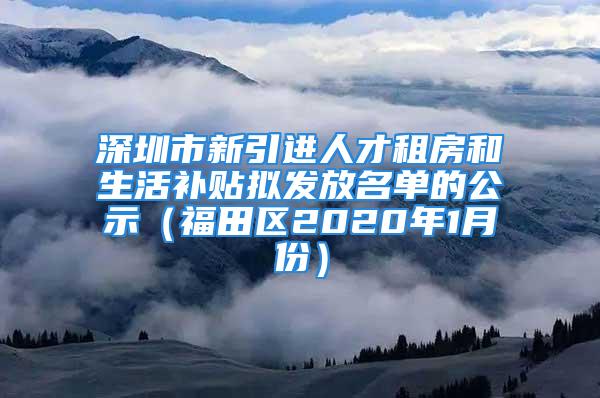 深圳市新引进人才租房和生活补贴拟发放名单的公示（福田区2020年1月份）