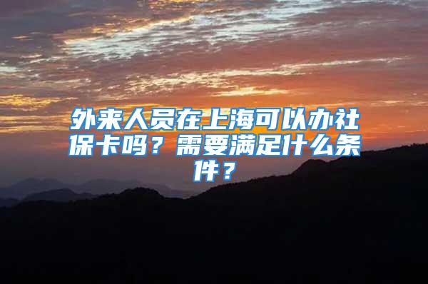 外来人员在上海可以办社保卡吗？需要满足什么条件？