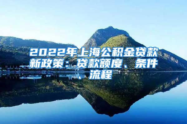 2022年上海公积金贷款新政策：贷款额度、条件、流程