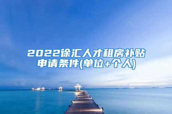 2022徐汇人才租房补贴申请条件(单位+个人)