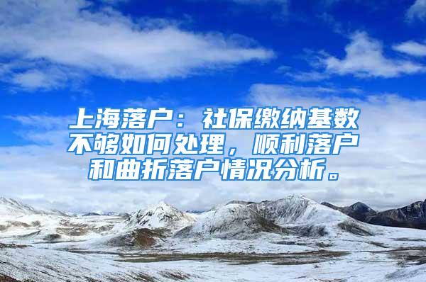 上海落户：社保缴纳基数不够如何处理，顺利落户和曲折落户情况分析。