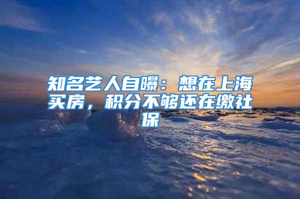 知名艺人自曝：想在上海买房，积分不够还在缴社保