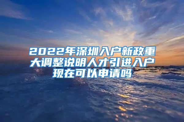 2022年深圳入户新政重大调整说明人才引进入户现在可以申请吗