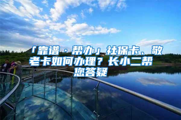 「靠谱·帮办」社保卡、敬老卡如何办理？长小二帮您答疑