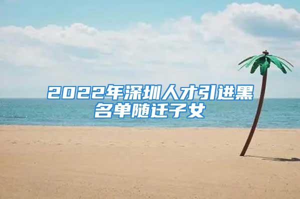 2022年深圳人才引进黑名单随迁子女