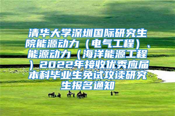 清华大学深圳国际研究生院能源动力（电气工程）、能源动力（海洋能源工程）2022年接收优秀应届本科毕业生免试攻读研究生报名通知