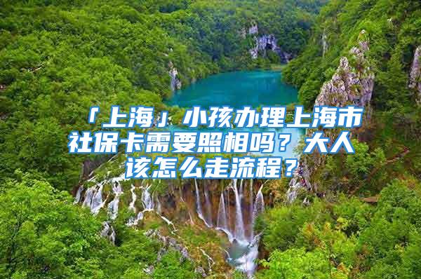 「上海」小孩办理上海市社保卡需要照相吗？大人该怎么走流程？