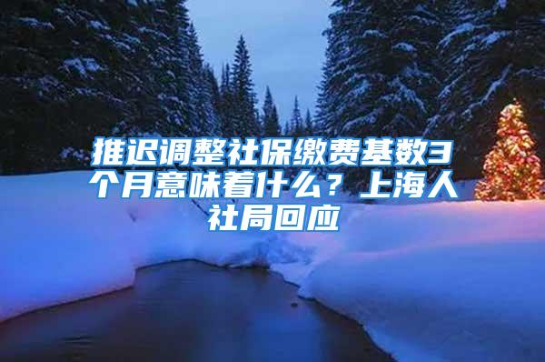 推迟调整社保缴费基数3个月意味着什么？上海人社局回应