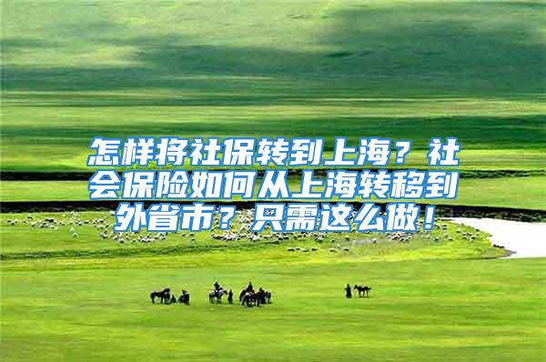 怎样将社保转到上海？社会保险如何从上海转移到外省市？只需这么做！