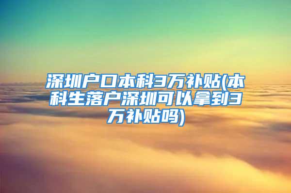 深圳户口本科3万补贴(本科生落户深圳可以拿到3万补贴吗)