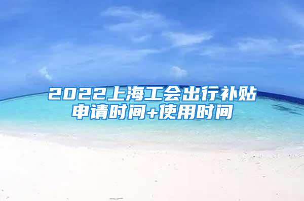 2022上海工会出行补贴申请时间+使用时间