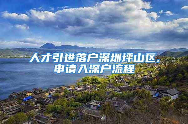 人才引进落户深圳坪山区,申请入深户流程