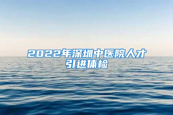 2022年深圳中医院人才引进体检