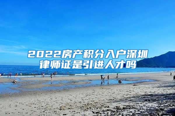 2022房产积分入户深圳律师证是引进人才吗