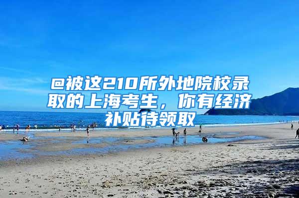 @被这210所外地院校录取的上海考生，你有经济补贴待领取