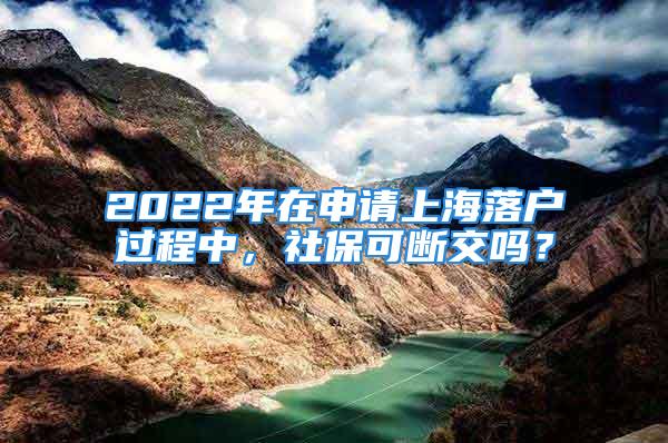 2022年在申请上海落户过程中，社保可断交吗？