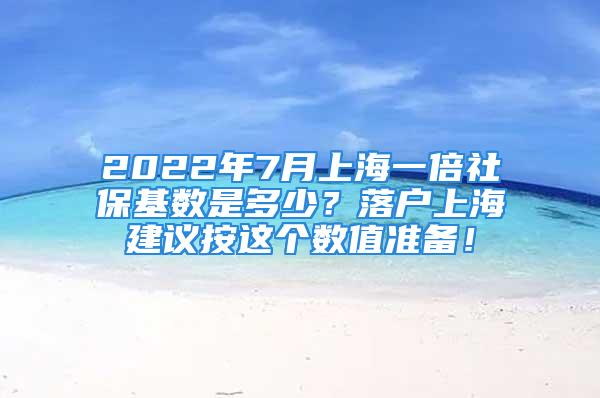 2022年7月上海一倍社保基数是多少？落户上海建议按这个数值准备！