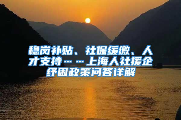 稳岗补贴、社保缓缴、人才支持……上海人社援企纾困政策问答详解