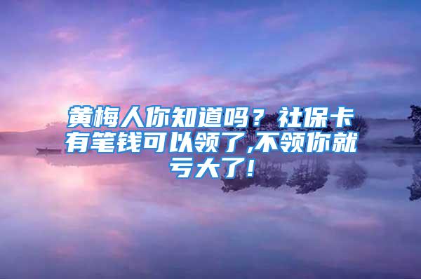 黄梅人你知道吗？社保卡有笔钱可以领了,不领你就亏大了!