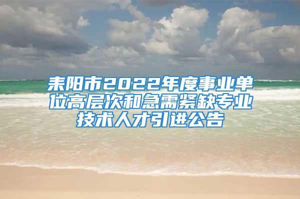 耒阳市2022年度事业单位高层次和急需紧缺专业技术人才引进公告