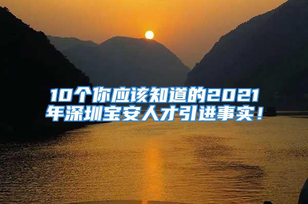 10个你应该知道的2021年深圳宝安人才引进事实！