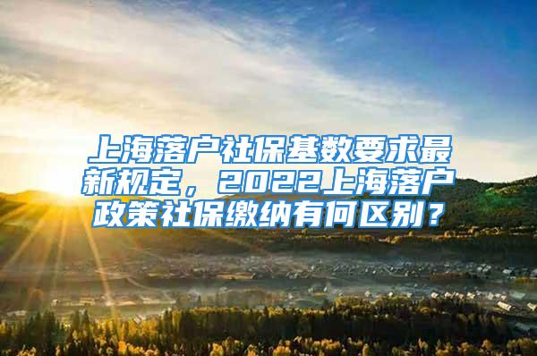 上海落户社保基数要求最新规定，2022上海落户政策社保缴纳有何区别？