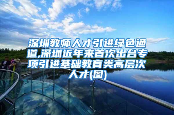 深圳教师人才引进绿色通道,深圳近年来首次出台专项引进基础教育类高层次人才(图)