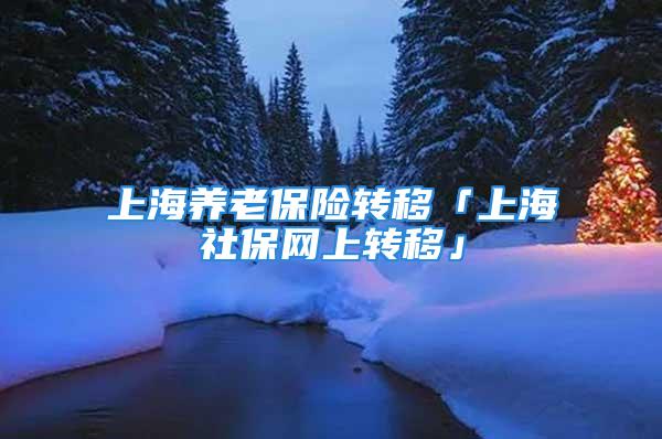 上海养老保险转移「上海社保网上转移」