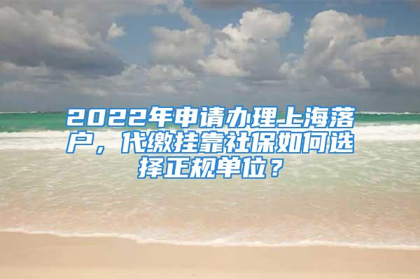 2022年申请办理上海落户，代缴挂靠社保如何选择正规单位？