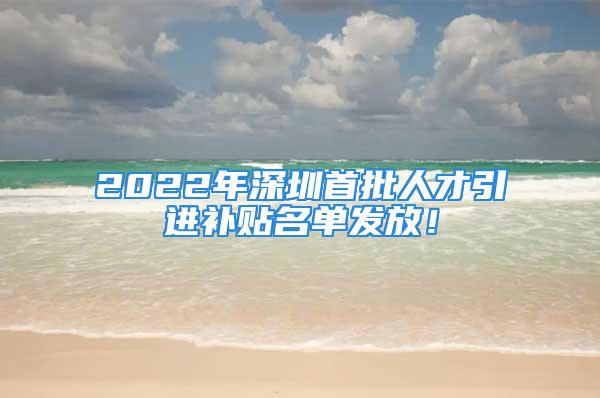 2022年深圳首批人才引进补贴名单发放！