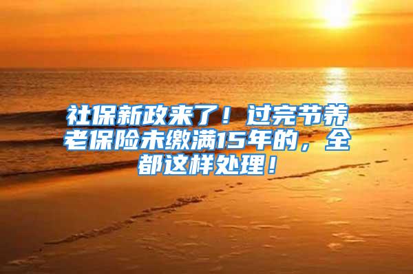 社保新政来了！过完节养老保险未缴满15年的，全都这样处理！