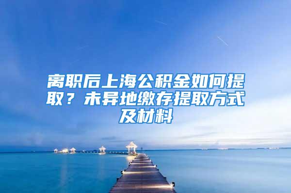 离职后上海公积金如何提取？未异地缴存提取方式及材料