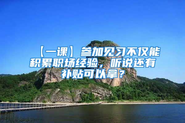 【一课】参加见习不仅能积累职场经验，听说还有补贴可以拿？