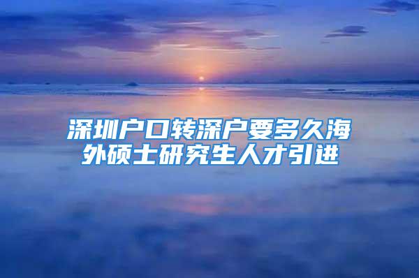 深圳户口转深户要多久海外硕士研究生人才引进