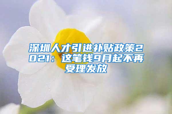 深圳人才引进补贴政策2021：这笔钱9月起不再受理发放