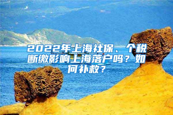 2022年上海社保、个税断缴影响上海落户吗？如何补救？