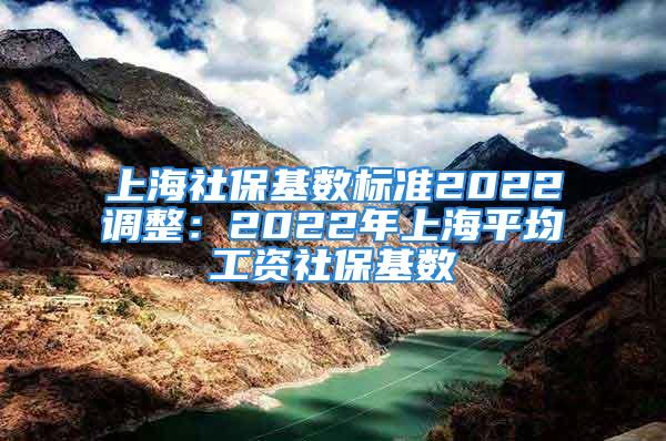 上海社保基数标准2022调整：2022年上海平均工资社保基数