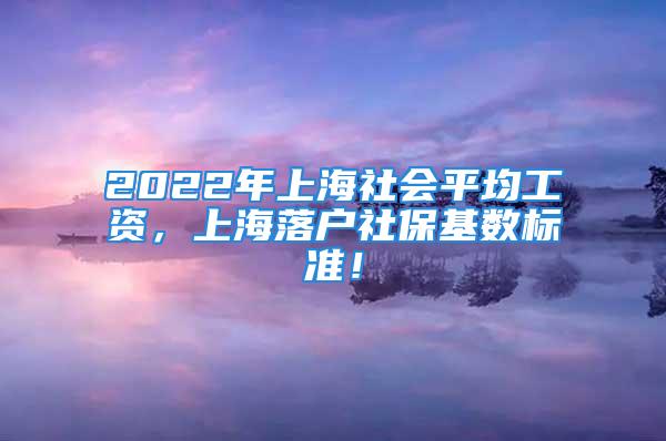 2022年上海社会平均工资，上海落户社保基数标准！