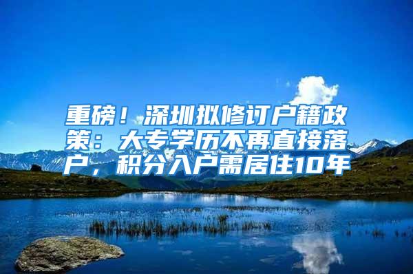 重磅！深圳拟修订户籍政策：大专学历不再直接落户，积分入户需居住10年