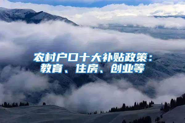 农村户口十大补贴政策：教育、住房、创业等