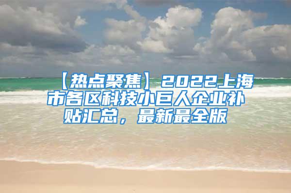 【热点聚焦】2022上海市各区科技小巨人企业补贴汇总，最新最全版