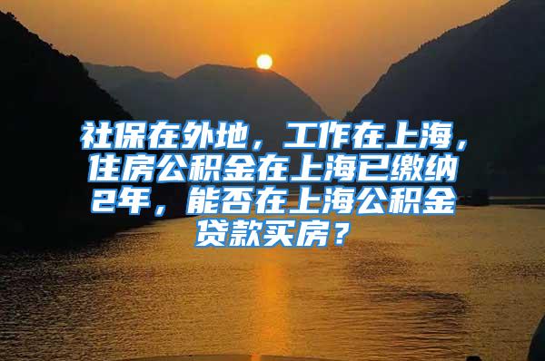 社保在外地，工作在上海，住房公积金在上海已缴纳2年，能否在上海公积金贷款买房？