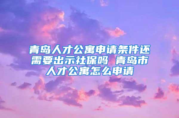 青岛人才公寓申请条件还需要出示社保吗 青岛市人才公寓怎么申请